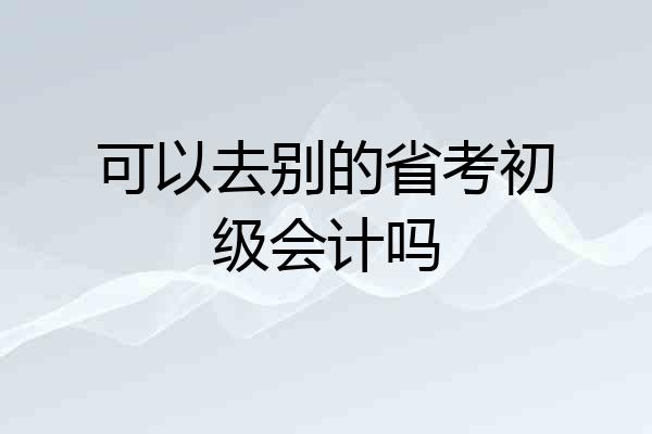 可以去别的省考初级会计吗