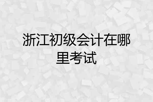 浙江初级会计在哪里考试