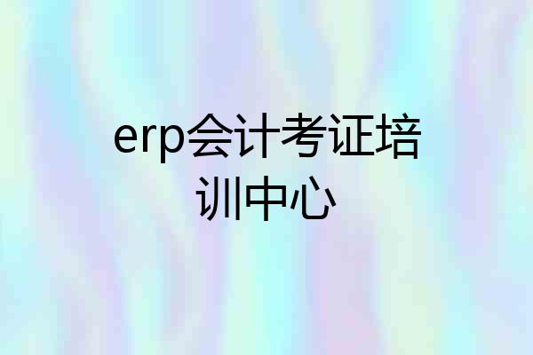erp会计考证培训中心