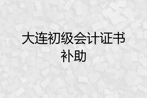 大连初级会计证书补助