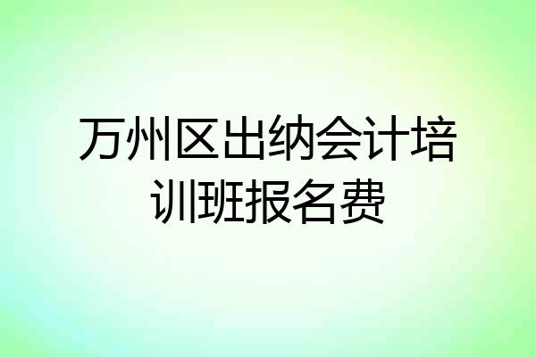 万州区出纳会计培训班报名费