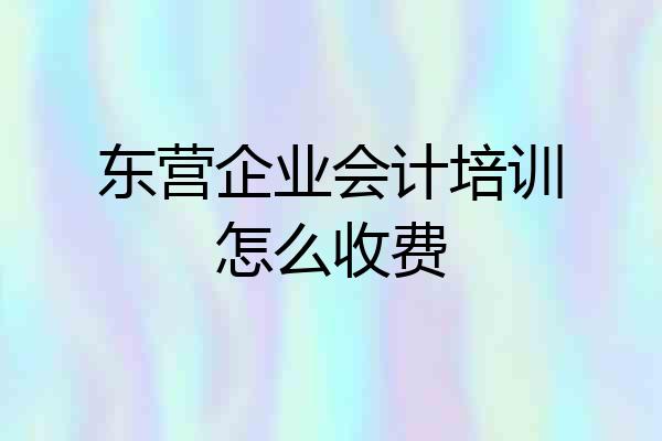 东营企业会计培训怎么收费