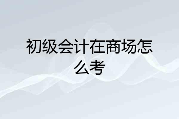 初级会计在商场怎么考