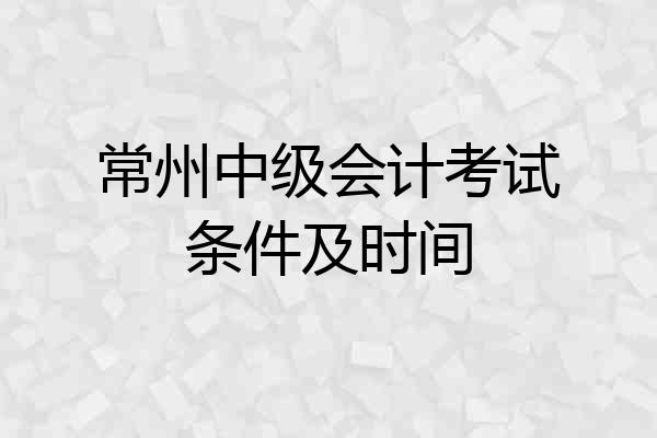 常州中级会计考试条件及时间