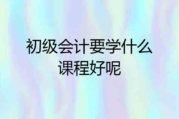 初级会计要学什么课程好呢