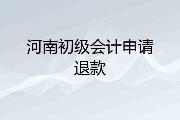 河南初级会计申请退款