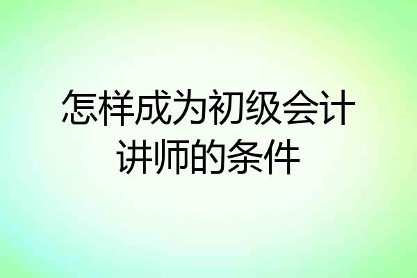 怎样成为初级会计讲师的条件