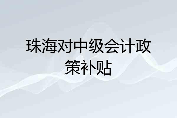 珠海对中级会计政策补贴