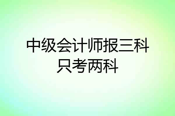 中级会计师报三科只考两科