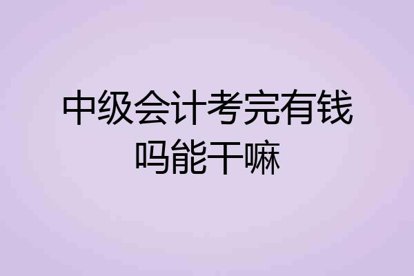 中级会计考完有钱吗能干嘛