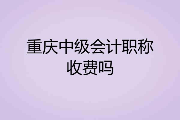 重庆中级会计职称收费吗
