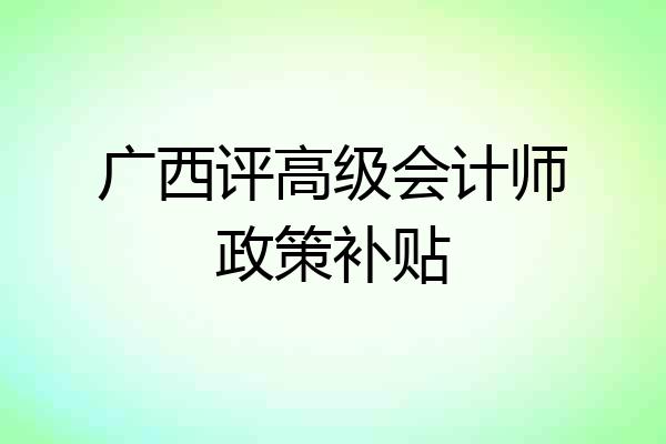 广西评高级会计师政策补贴