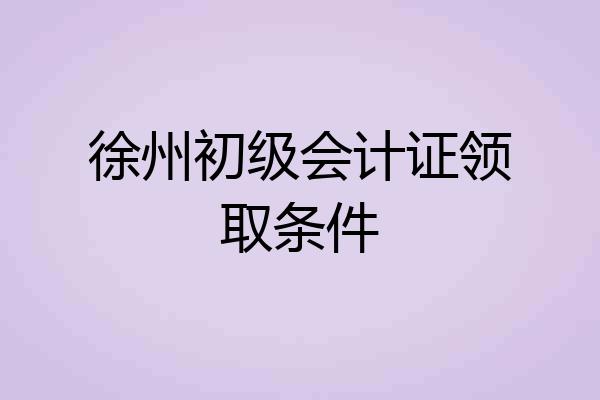 徐州初级会计证领取条件
