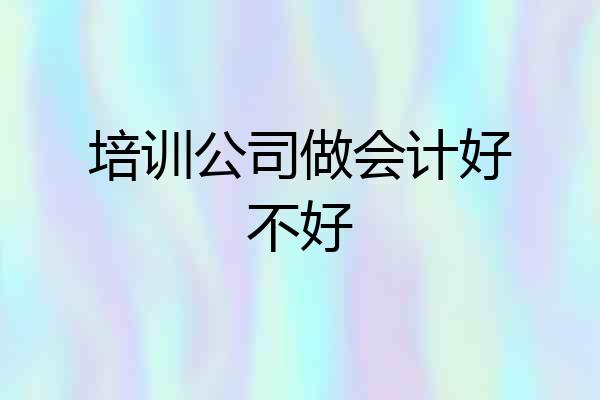 培训公司做会计好不好