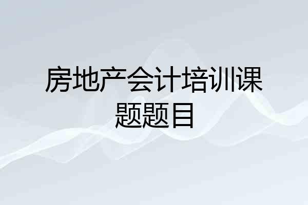 房地产会计培训课题题目