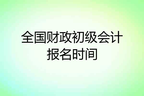 全国财政初级会计报名时间