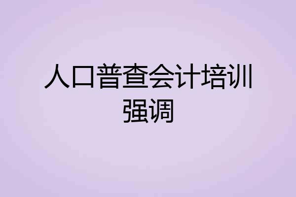 人口普查会计培训强调