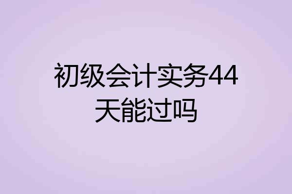 初级会计实务44天能过吗