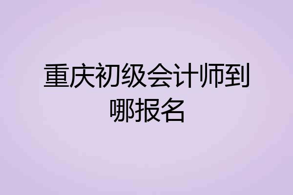 重庆初级会计师到哪报名