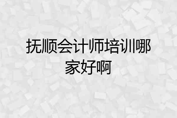 抚顺会计师培训哪家好啊