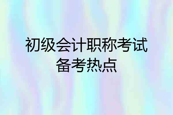 初级会计职称考试备考热点