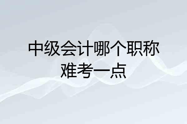 中级会计哪个职称难考一点