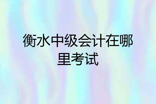 衡水中级会计在哪里考试