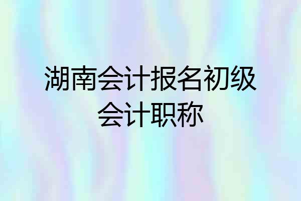 湖南会计报名初级会计职称
