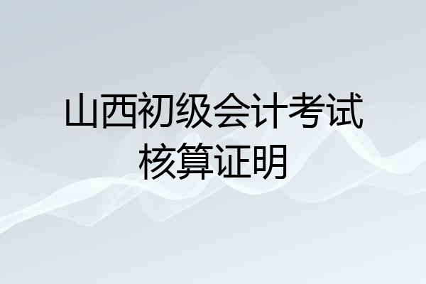山西初级会计考试核算证明
