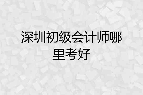 深圳初级会计师哪里考好
