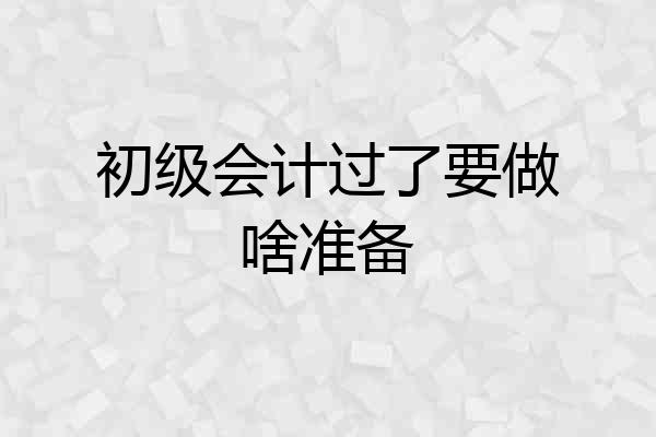 初级会计过了要做啥准备