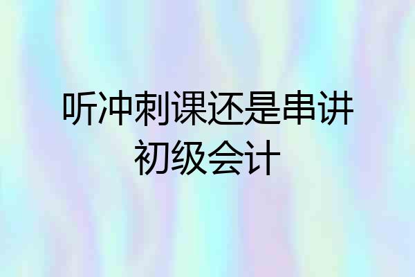 听冲刺课还是串讲初级会计