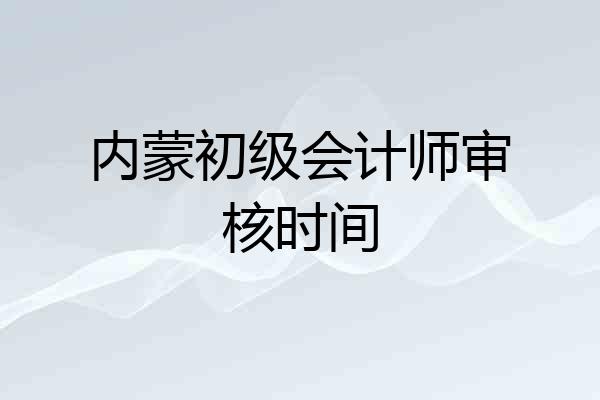 内蒙初级会计师审核时间