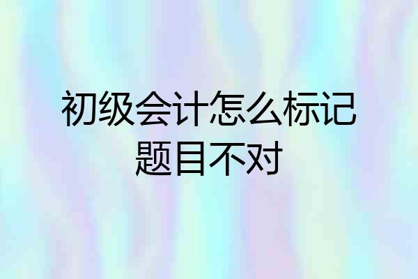 初级会计怎么标记题目不对