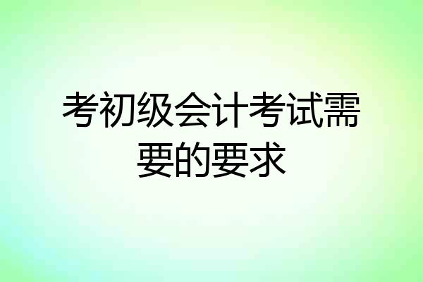 考初级会计考试需要的要求