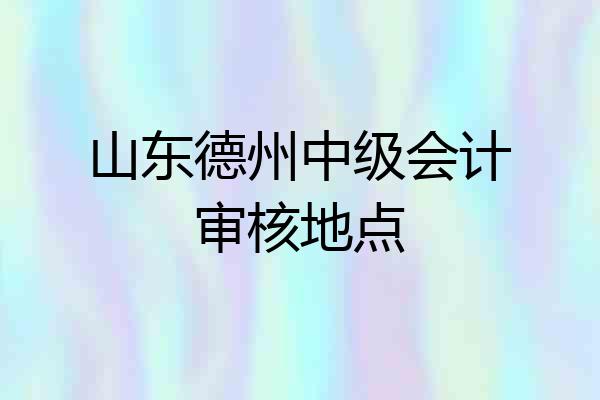 山东德州中级会计审核地点