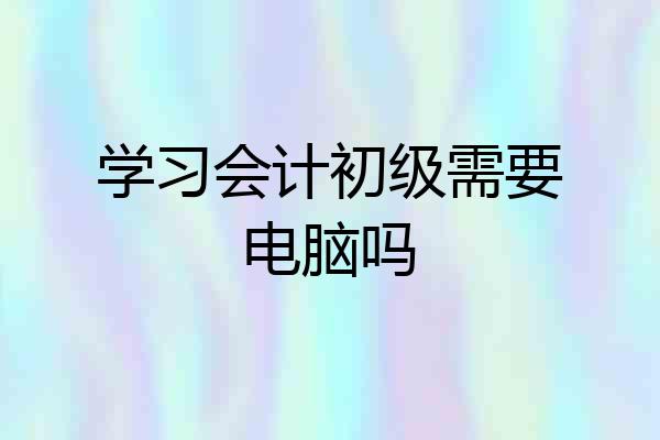学习会计初级需要电脑吗