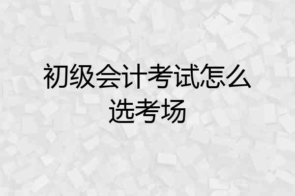初级会计考试怎么选考场