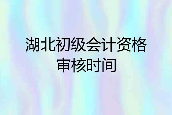 湖北初级会计资格审核时间