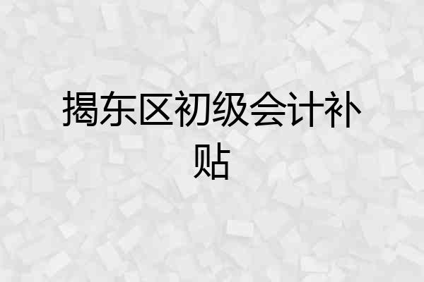 揭东区初级会计补贴