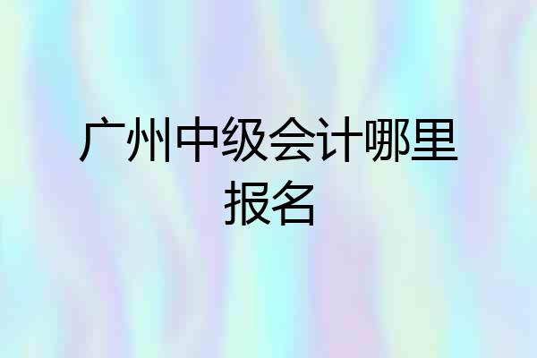 广州中级会计哪里报名