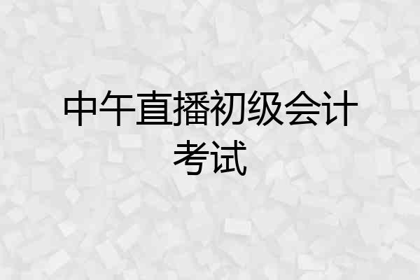 中午直播初级会计考试