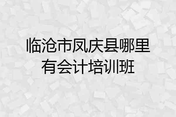 临沧市凤庆县哪里有会计培训班