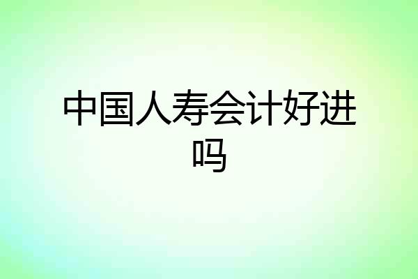 中国人寿会计好进吗