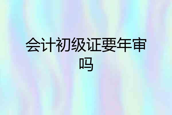 会计初级证要年审吗