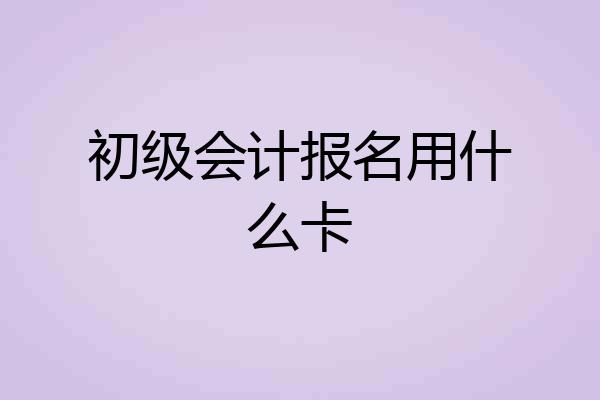 初级会计报名用什么卡