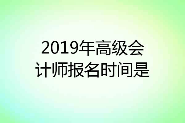 2019年高级会计师报名时间是