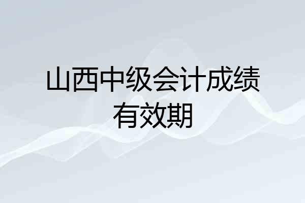 山西中级会计成绩有效期