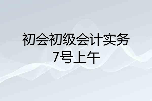 初会初级会计实务7号上午