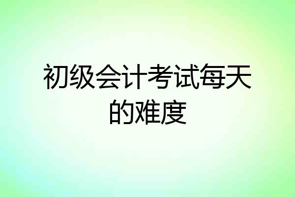 初级会计考试每天的难度